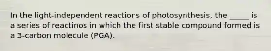 In the light-independent reactions of photosynthesis, the _____ is a series of reactinos in which the first stable compound formed is a 3-carbon molecule (PGA).