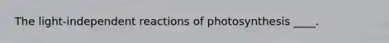 The light-independent reactions of photosynthesis ____.