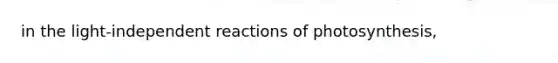 in the light-independent reactions of photosynthesis,