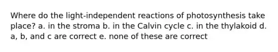 Where do the light-independent reactions of photosynthesis take place? a. in the stroma b. in the Calvin cycle c. in the thylakoid d. a, b, and c are correct e. none of these are correct