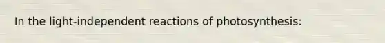 In the light-independent reactions of photosynthesis: