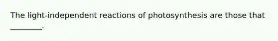 The light-independent reactions of photosynthesis are those that ________.