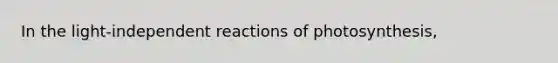 In the light-independent reactions of photosynthesis,