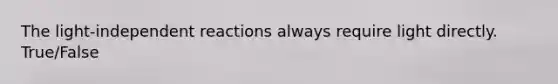 The light-independent reactions always require light directly. True/False