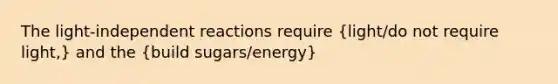 The light-independent reactions require (light/do not require light,) and the (build sugars/energy)