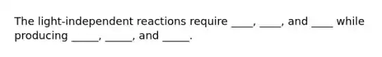 The light-independent reactions require ____, ____, and ____ while producing _____, _____, and _____.