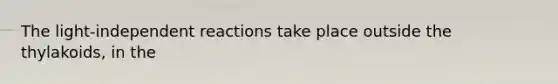 The light-independent reactions take place outside the thylakoids, in the
