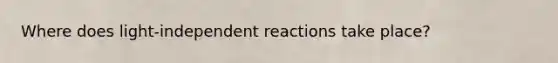 Where does light-independent reactions take place?