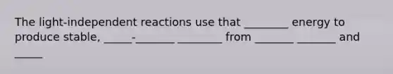 The light-independent reactions use that ________ energy to produce stable, _____-_______ ________ from _______ _______ and _____