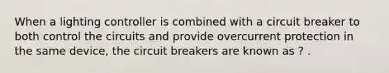 When a lighting controller is combined with a circuit breaker to both control the circuits and provide overcurrent protection in the same device, the circuit breakers are known as ? .