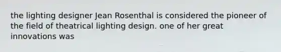 the lighting designer Jean Rosenthal is considered the pioneer of the field of theatrical lighting design. one of her great innovations was