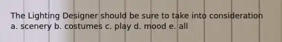 The Lighting Designer should be sure to take into consideration a. scenery b. costumes c. play d. mood e. all