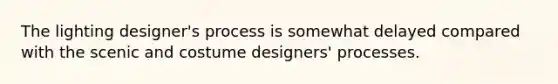 The lighting designer's process is somewhat delayed compared with the scenic and costume designers' processes.