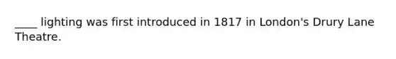 ____ lighting was first introduced in 1817 in London's Drury Lane Theatre.