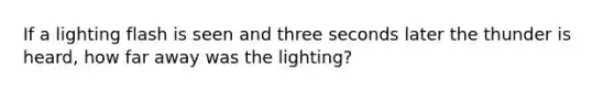 If a lighting flash is seen and three seconds later the thunder is heard, how far away was the lighting?