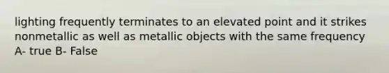 lighting frequently terminates to an elevated point and it strikes nonmetallic as well as metallic objects with the same frequency A- true B- False