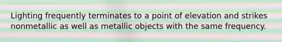 Lighting frequently terminates to a point of elevation and strikes nonmetallic as well as metallic objects with the same frequency.