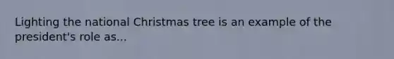 Lighting the national Christmas tree is an example of the president's role as...