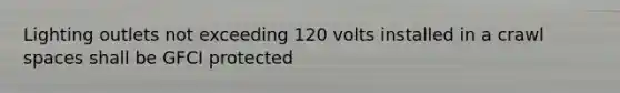 Lighting outlets not exceeding 120 volts installed in a crawl spaces shall be GFCI protected