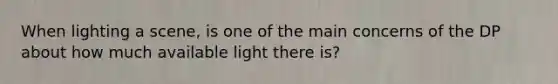 When lighting a scene, is one of the main concerns of the DP about how much available light there is?