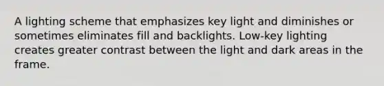 A lighting scheme that emphasizes key light and diminishes or sometimes eliminates fill and backlights. Low-key lighting creates greater contrast between the light and dark areas in the frame.