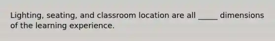 Lighting, seating, and classroom location are all _____ dimensions of the learning experience.