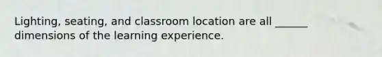 Lighting, seating, and classroom location are all ______ dimensions of the learning experience.