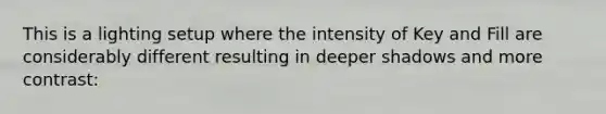 This is a lighting setup where the intensity of Key and Fill are considerably different resulting in deeper shadows and more contrast: