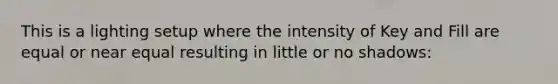 This is a lighting setup where the intensity of Key and Fill are equal or near equal resulting in little or no shadows: