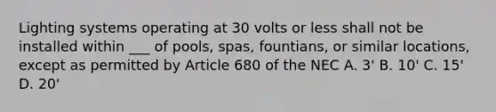 Lighting systems operating at 30 volts or less shall not be installed within ___ of pools, spas, fountians, or similar locations, except as permitted by Article 680 of the NEC A. 3' B. 10' C. 15' D. 20'