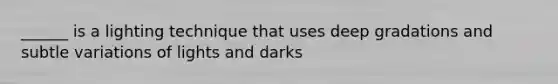 ______ is a lighting technique that uses deep gradations and subtle variations of lights and darks