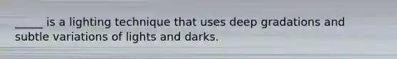 _____ is a lighting technique that uses deep gradations and subtle variations of lights and darks.