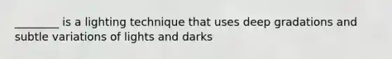 ________ is a lighting technique that uses deep gradations and subtle variations of lights and darks