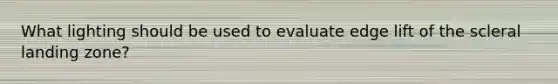 What lighting should be used to evaluate edge lift of the scleral landing zone?