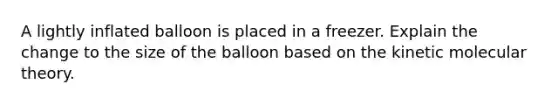 A lightly inflated balloon is placed in a freezer. Explain the change to the size of the balloon based on the kinetic molecular theory.