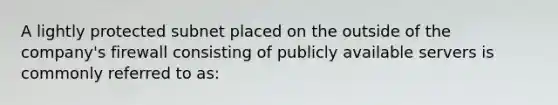 A lightly protected subnet placed on the outside of the company's firewall consisting of publicly available servers is commonly referred to as: