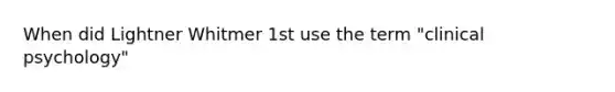 When did Lightner Whitmer 1st use the term "clinical psychology"