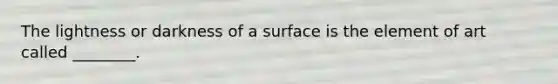The lightness or darkness of a surface is the element of art called ________.