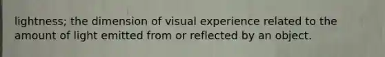 lightness; the dimension of visual experience related to the amount of light emitted from or reflected by an object.