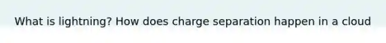 What is lightning? How does charge separation happen in a cloud