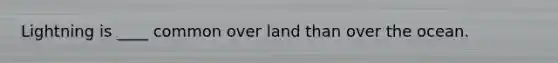 Lightning is ____ common over land than over the ocean.