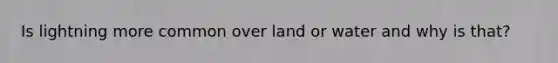 Is lightning more common over land or water and why is that?