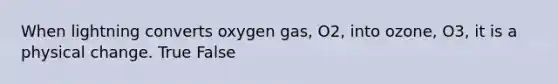 When lightning converts oxygen gas, O2, into ozone, O3, it is a physical change. True False