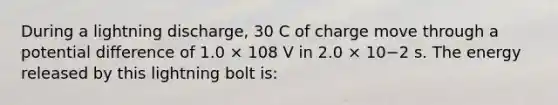 During a lightning discharge, 30 C of charge move through a potential difference of 1.0 × 108 V in 2.0 × 10−2 s. The energy released by this lightning bolt is: