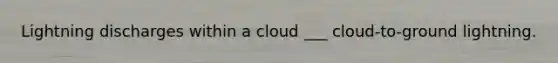 Lightning discharges within a cloud ___ cloud-to-ground lightning.