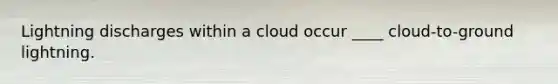 Lightning discharges within a cloud occur ____ cloud-to-ground lightning.