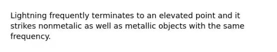 Lightning frequently terminates to an elevated point and it strikes nonmetalic as well as metallic objects with the same frequency.