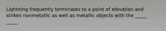 Lightning frequently terminates to a point of elevation and strikes nonmetallic as well as metallic objects with the _____ _____.