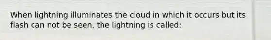 When lightning illuminates the cloud in which it occurs but its flash can not be seen, the lightning is called: