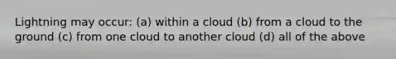 Lightning may occur: (a) within a cloud (b) from a cloud to the ground (c) from one cloud to another cloud (d) all of the above